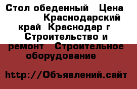 Стол обеденный › Цена ­ 1 260 - Краснодарский край, Краснодар г. Строительство и ремонт » Строительное оборудование   